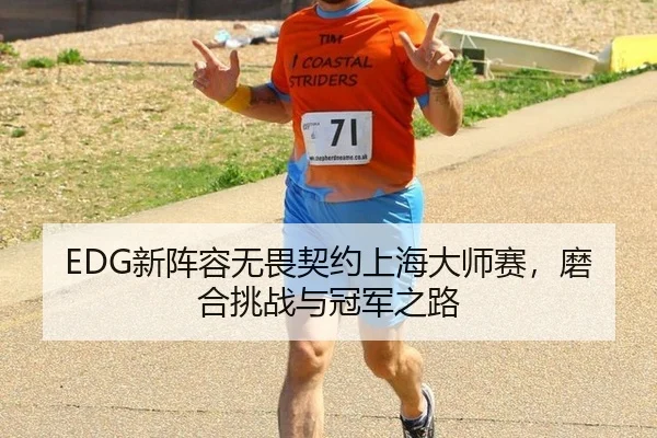 EDG新阵容无畏契约上海大师赛,磨合挑战与冠军之路