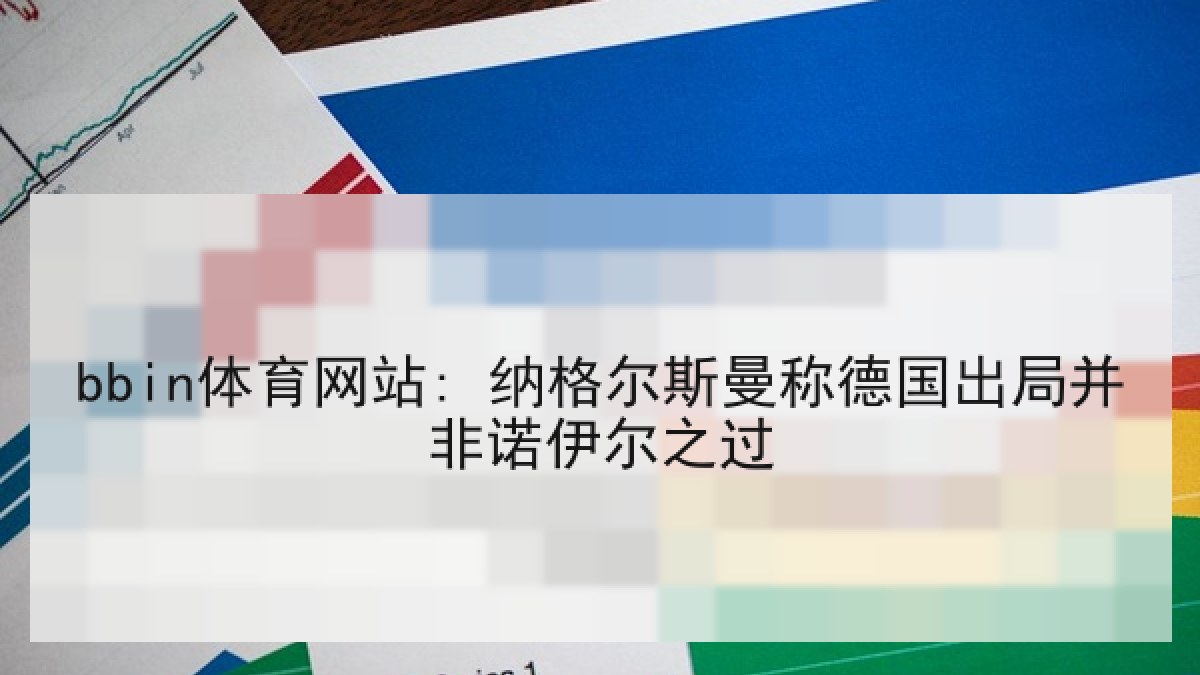 bbin体育网站: 纳格尔斯曼称德国出局并非诺伊尔之过 bbin体育网站: 纳格尔斯曼称德国出局并非诺伊尔之过