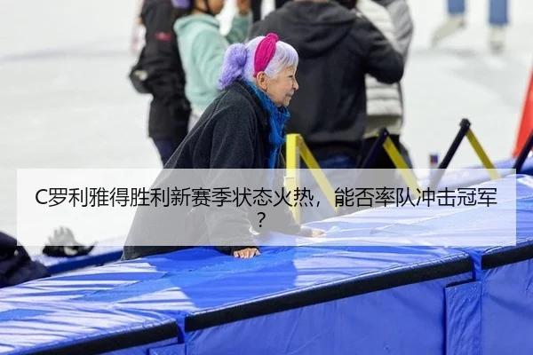 C罗利雅得胜利新赛季状态火热，能否率队冲击冠军？