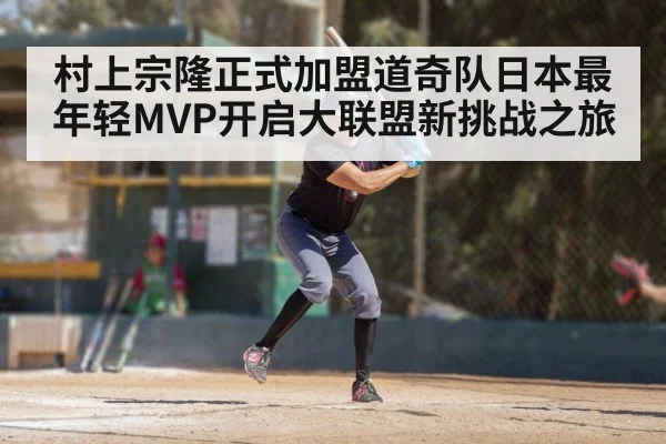村上宗隆正式加盟道奇队日本最年轻MVP开启大联盟新挑战之旅