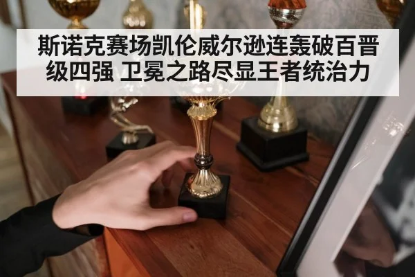 斯诺克赛场凯伦威尔逊连轰破百晋级四强 卫冕之路尽显王者统治力
